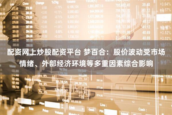 配资网上炒股配资平台 梦百合：股价波动受市场情绪、外部经济环境等多重因素综合影响