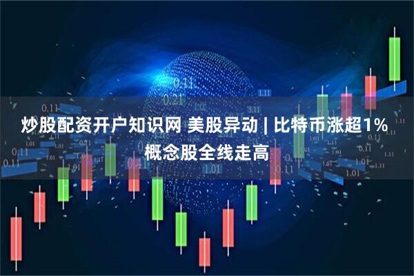 炒股配资开户知识网 美股异动 | 比特币涨超1% 概念股全线走高