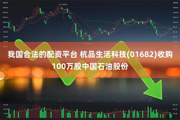我国合法的配资平台 杭品生活科技(01682)收购100万股中国石油股份