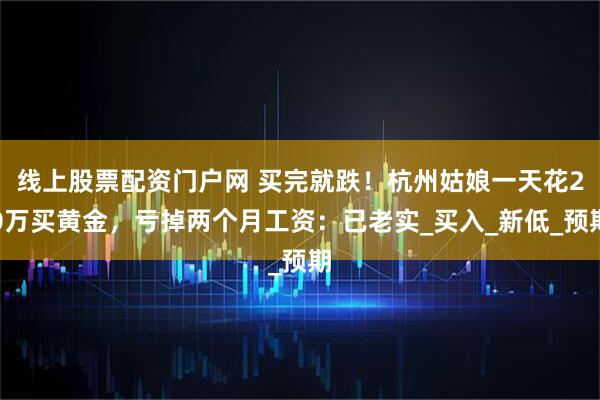 线上股票配资门户网 买完就跌！杭州姑娘一天花20万买黄金，亏掉两个月工资：已老实_买入_新低_预期