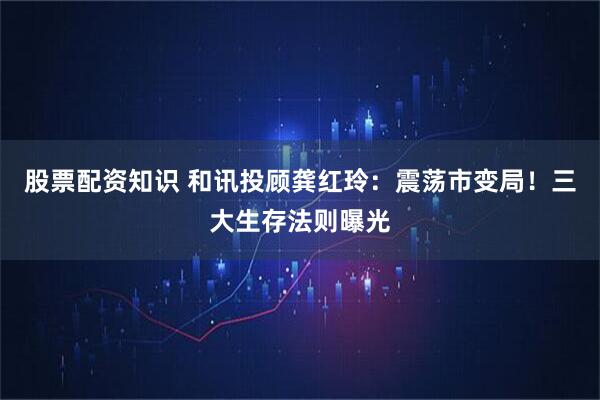 股票配资知识 和讯投顾龚红玲：震荡市变局！三大生存法则曝光