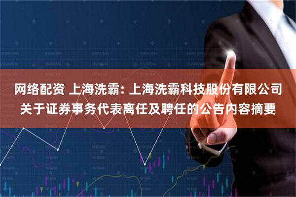 网络配资 上海洗霸: 上海洗霸科技股份有限公司关于证券事务代表离任及聘任的公告内容摘要
