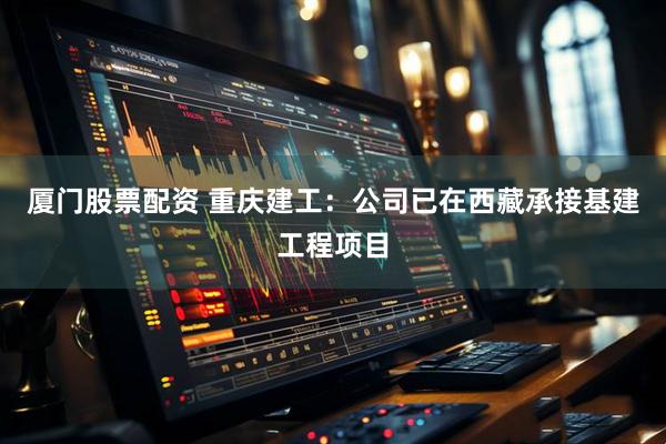 厦门股票配资 重庆建工：公司已在西藏承接基建工程项目