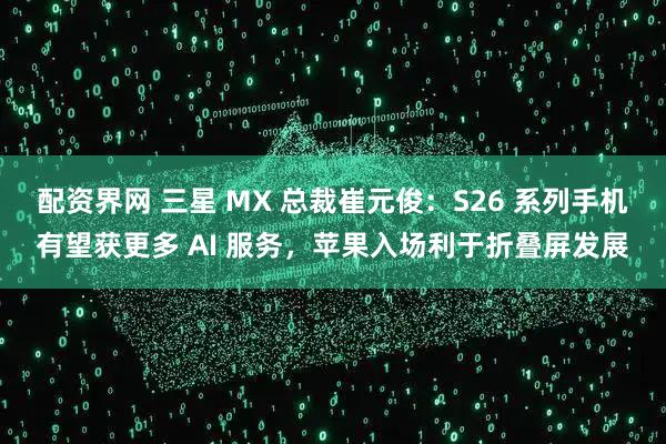 配资界网 三星 MX 总裁崔元俊：S26 系列手机有望获更多 AI 服务，苹果入场利于折叠屏发展