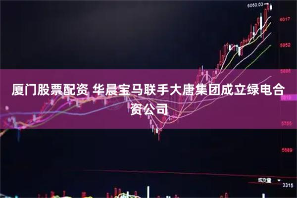 厦门股票配资 华晨宝马联手大唐集团成立绿电合资公司