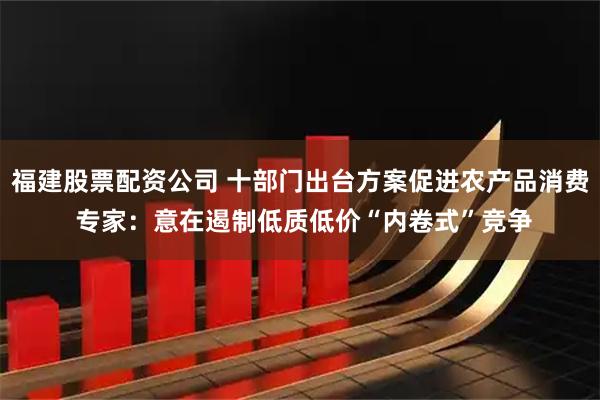 福建股票配资公司 十部门出台方案促进农产品消费 专家：意在遏制低质低价“内卷式”竞争