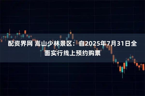 配资界网 嵩山少林景区：自2025年7月31日全面实行线上预约购票