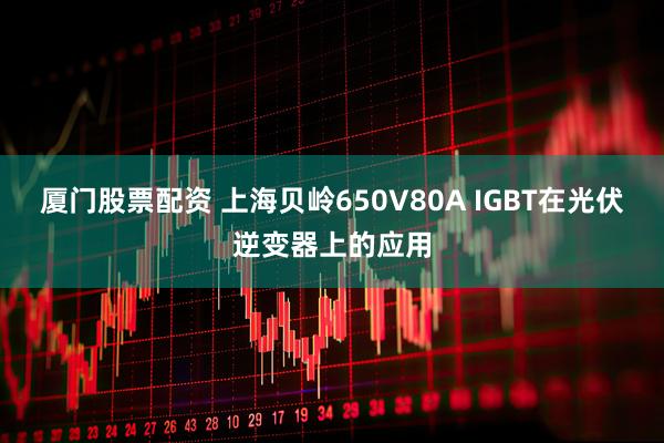 厦门股票配资 上海贝岭650V80A IGBT在光伏逆变器上的应用
