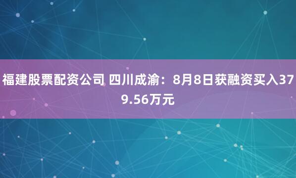 福建股票配资公司 四川成渝：8月8日获融资买入379.56万元