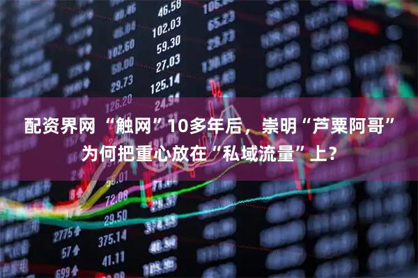 配资界网 “触网”10多年后，崇明“芦粟阿哥”为何把重心放在“私域流量”上？