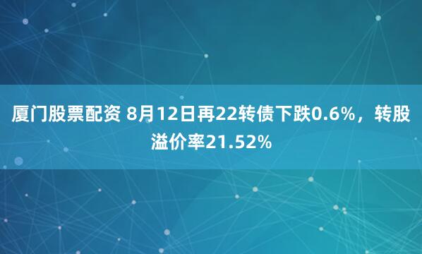 厦门股票配资 8月12日再22转债下跌0.6%，转股溢价率21.52%