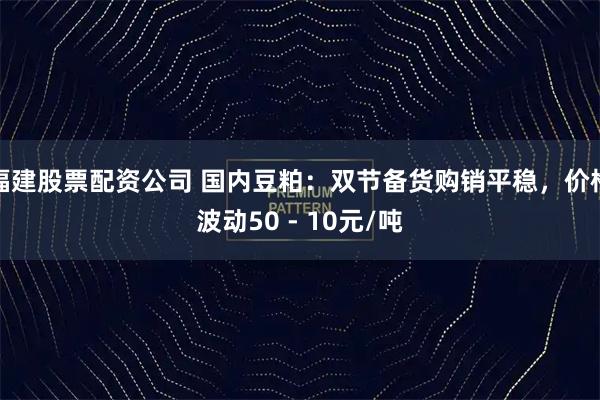 福建股票配资公司 国内豆粕：双节备货购销平稳，价格波动50 - 10元/吨