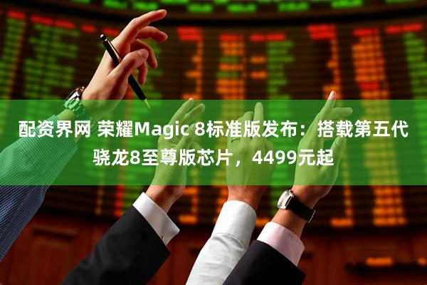配资界网 荣耀Magic 8标准版发布：搭载第五代骁龙8至尊版芯片，4499元起