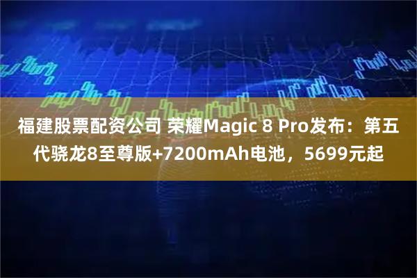 福建股票配资公司 荣耀Magic 8 Pro发布：第五代骁龙8至尊版+7200mAh电池，5699元起